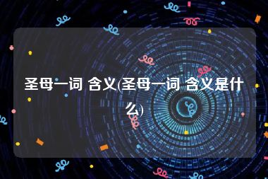 圣母一词 含义(圣母一词 含义是什么)