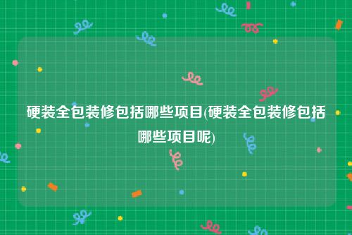 硬装全包装修包括哪些项目(硬装全包装修包括哪些项目呢)