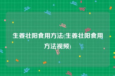 生姜壮阳食用方法(生姜壮阳食用方法视频)
