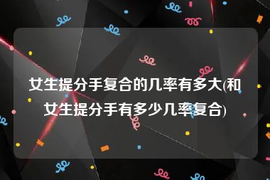 女生提分手复合的几率有多大(和女生提分手有多少几率复合)