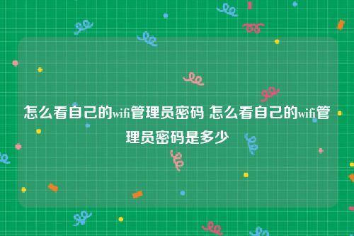 怎么看自己的wifi管理员密码 怎么看自己的wifi管理员密码是多少