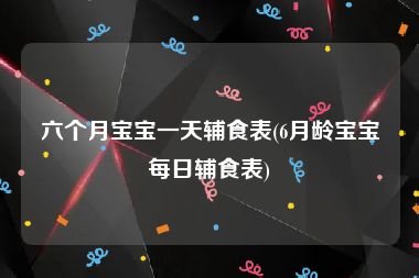 六个月宝宝一天辅食表(6月龄宝宝每日辅食表)
