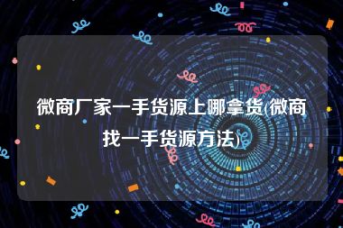 微商厂家一手货源上哪拿货(微商找一手货源方法)