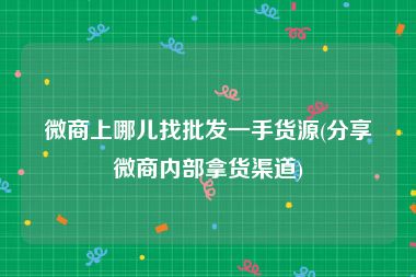 微商上哪儿找批发一手货源(分享微商内部拿货渠道)