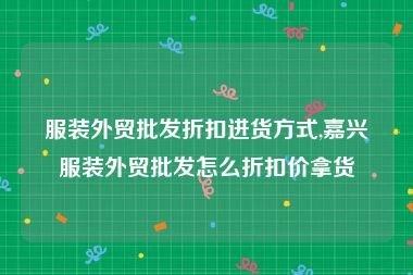 服装外贸批发折扣进货方式,嘉兴服装外贸批发怎么折扣价拿货