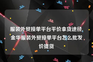 服装外贸接单平台平价拿货途径,金华服装外贸接单平台怎么批发价提货