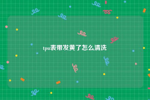 tpu表带发黄了怎么清洗