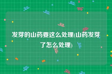 发芽的山药要这么处理(山药发芽了怎么处理)