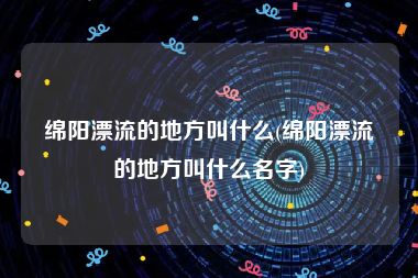 绵阳漂流的地方叫什么(绵阳漂流的地方叫什么名字)