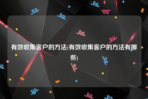 有效收集客户的方法(有效收集客户的方法有哪些)