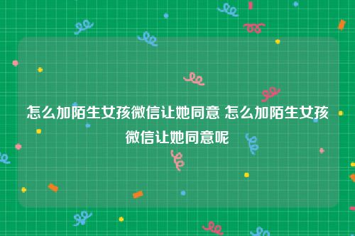 怎么加陌生女孩微信让她同意 怎么加陌生女孩微信让她同意呢