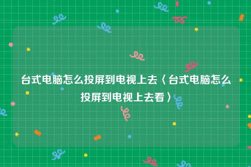台式电脑怎么投屏到电视上去〈台式电脑怎么投屏到电视上去看〉