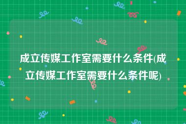 成立传媒工作室需要什么条件(成立传媒工作室需要什么条件呢)