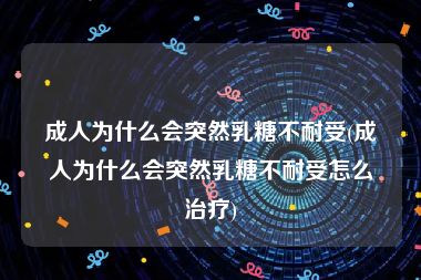 成人为什么会突然乳糖不耐受(成人为什么会突然乳糖不耐受怎么治疗)