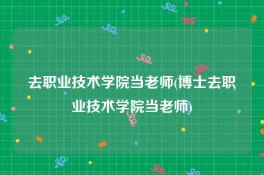 去职业技术学院当老师(博士去职业技术学院当老师)