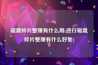 磁盘碎片整理有什么用(进行磁盘碎片整理有什么好处)