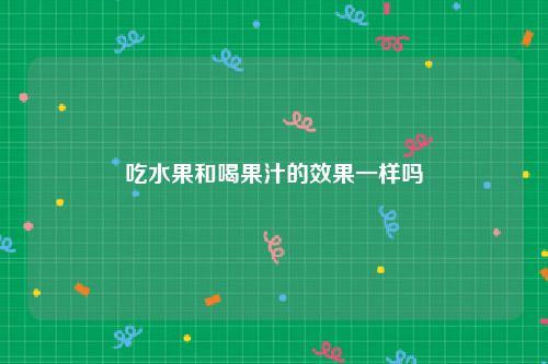 吃水果和喝果汁的效果一样吗