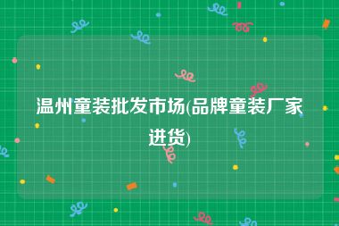温州童装批发市场(品牌童装厂家进货)