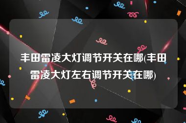 丰田雷凌大灯调节开关在哪(丰田雷凌大灯左右调节开关在哪)