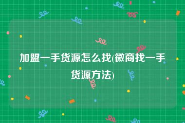 加盟一手货源怎么找(微商找一手货源方法)