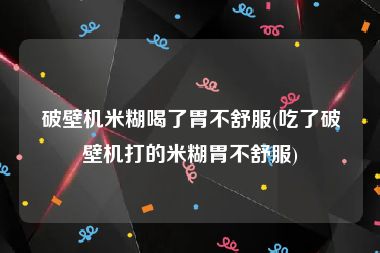 破壁机米糊喝了胃不舒服(吃了破壁机打的米糊胃不舒服)