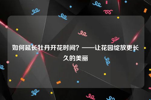 如何延长牡丹开花时间？——让花园绽放更长久的美丽