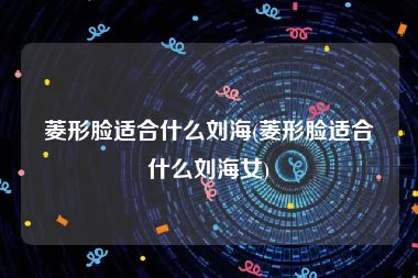 菱形脸适合什么刘海(菱形脸适合什么刘海女)