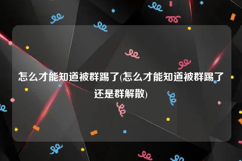 怎么才能知道被群踢了(怎么才能知道被群踢了还是群解散)