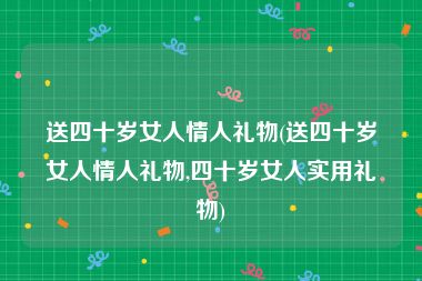 送四十岁女人情人礼物(送四十岁女人情人礼物,四十岁女人实用礼物)