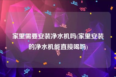 家里需要安装净水机吗(家里安装的净水机能直接喝吗)