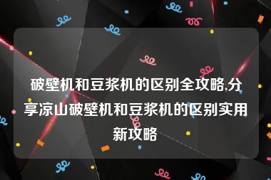 破壁机和豆浆机的区别全攻略,分享凉山破壁机和豆浆机的区别实用新攻略