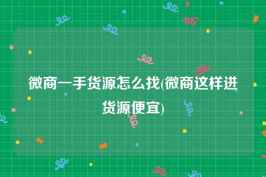 微商一手货源怎么找(微商这样进货源便宜)