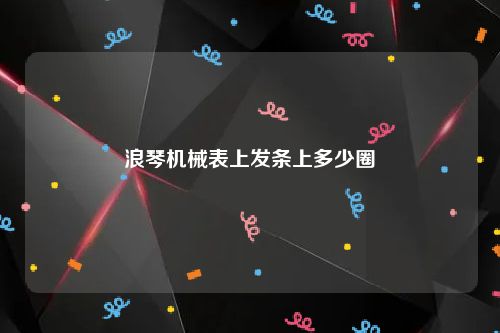 浪琴机械表上发条上多少圈