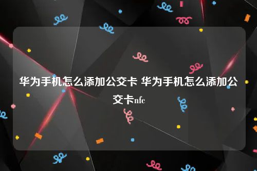 华为手机怎么添加公交卡 华为手机怎么添加公交卡nfc