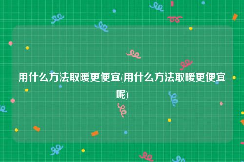 用什么方法取暖更便宜(用什么方法取暖更便宜呢)