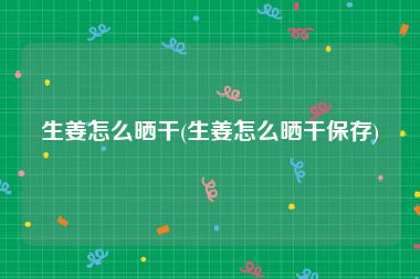 生姜怎么晒干(生姜怎么晒干保存)