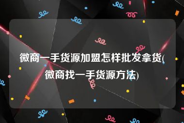 微商一手货源加盟怎样批发拿货(微商找一手货源方法)