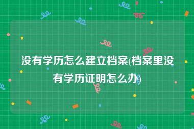 没有学历怎么建立档案(档案里没有学历证明怎么办)