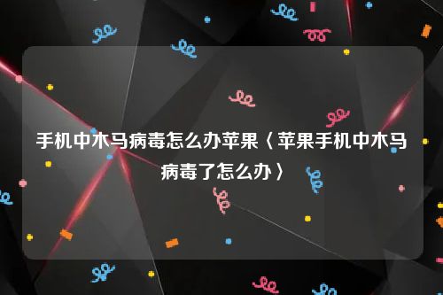 手机中木马病毒怎么办苹果〈苹果手机中木马病毒了怎么办〉
