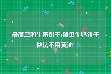 最简单的牛奶饼干(简单牛奶饼干做法不用黄油)
