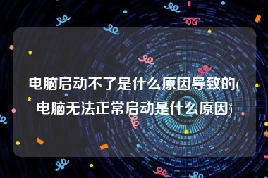 电脑启动不了是什么原因导致的(电脑无法正常启动是什么原因)