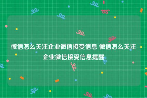微信怎么关注企业微信接受信息 微信怎么关注企业微信接受信息提醒