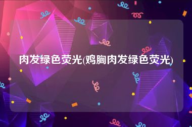 肉发绿色荧光(鸡胸肉发绿色荧光)