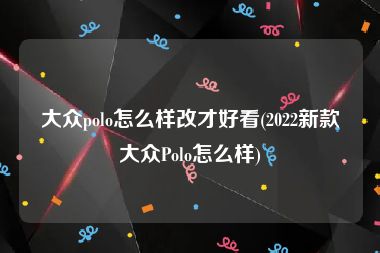 大众polo怎么样改才好看(2022新款大众Polo怎么样)