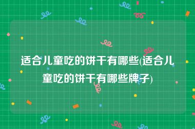 适合儿童吃的饼干有哪些(适合儿童吃的饼干有哪些牌子)