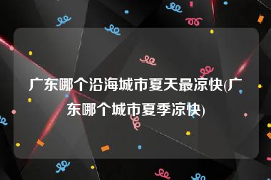 广东哪个沿海城市夏天最凉快(广东哪个城市夏季凉快)
