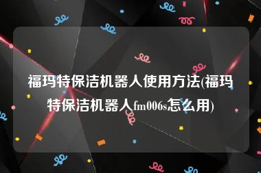 福玛特保洁机器人使用方法(福玛特保洁机器人fm006s怎么用)
