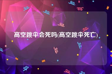 高空跳伞会死吗(高空跳伞死亡)