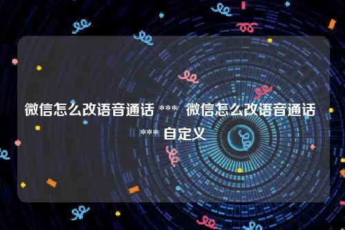 微信怎么改语音通话 ***  微信怎么改语音通话 *** 自定义