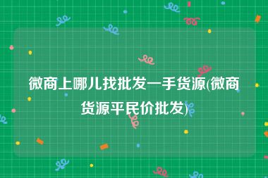 微商上哪儿找批发一手货源(微商货源平民价批发)